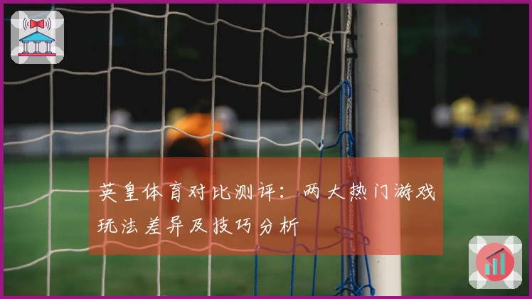英皇体育对比测评：两大热门游戏玩法差异及技巧分析