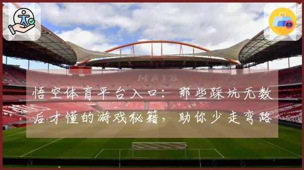 悟空体育平台入口：那些踩坑无数后才懂的游戏秘籍，助你少走弯路快速提升