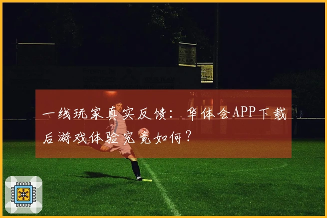 一线玩家真实反馈：华体会APP下载后游戏体验究竟如何？