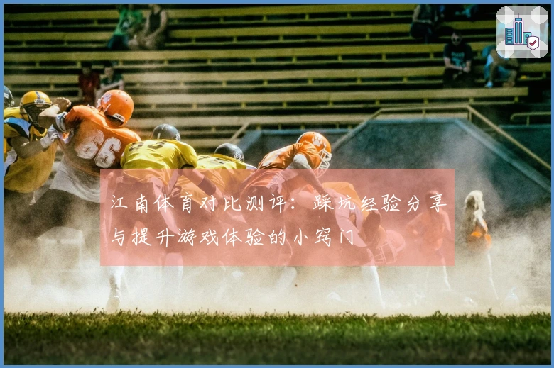 江南体育对比测评：踩坑经验分享与提升游戏体验的小窍门