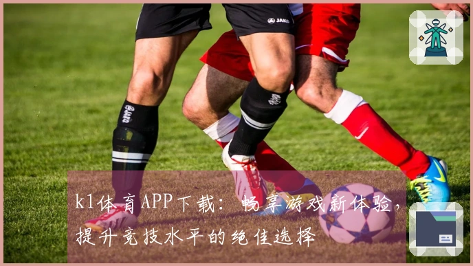k1体育APP下载：畅享游戏新体验，提升竞技水平的绝佳选择