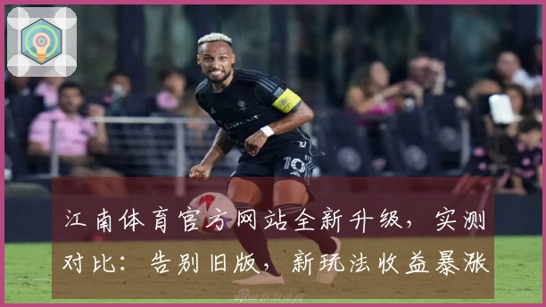 江南体育官方网站全新升级，实测对比：告别旧版，新玩法收益暴涨！