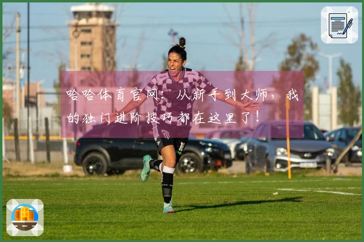 哈哈体育官网：从新手到大师，我的独门进阶技巧都在这里了！