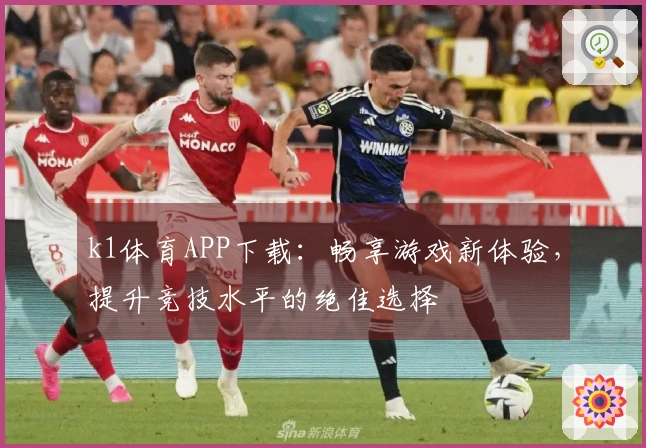 k1体育APP下载：畅享游戏新体验，提升竞技水平的绝佳选择