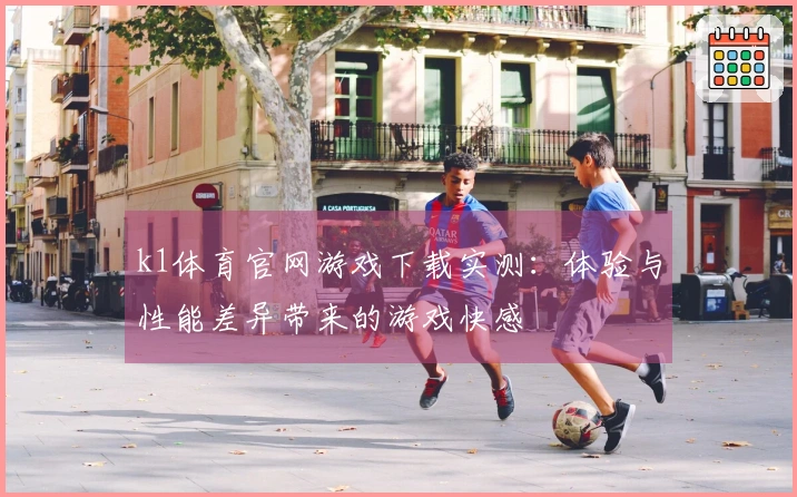 k1体育官网游戏下载实测：体验与性能差异带来的游戏快感