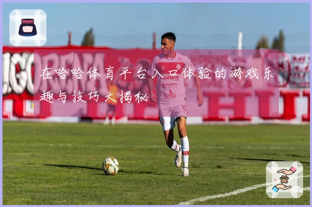 在哈哈体育平台入口体验的游戏乐趣与技巧大揭秘