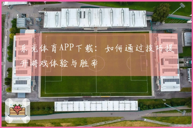 乐竞体育APP下载：如何通过技巧提升游戏体验与胜率