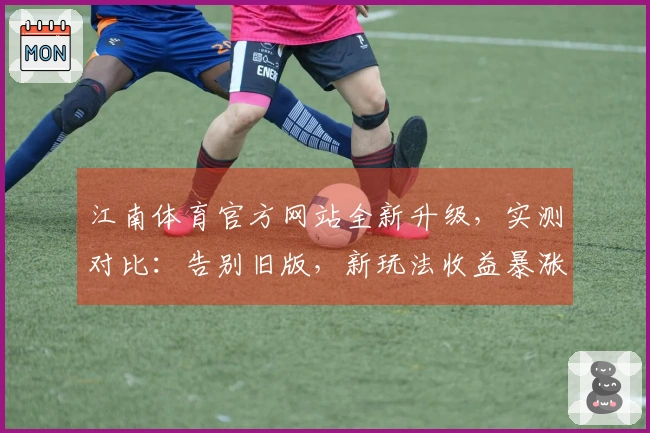 江南体育官方网站全新升级，实测对比：告别旧版，新玩法收益暴涨！