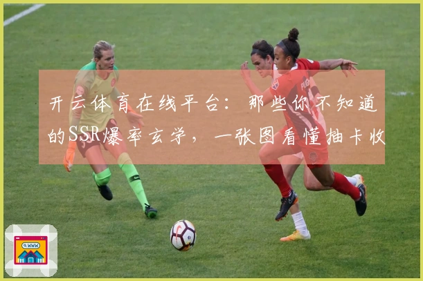 开云体育在线平台：那些你不知道的SSR爆率玄学，一张图看懂抽卡收益真相