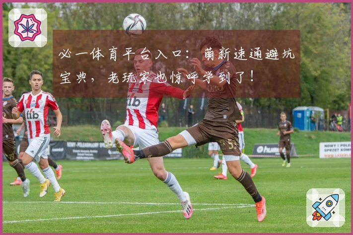 必一体育平台入口：萌新速通避坑宝典，老玩家也惊呼学到了！