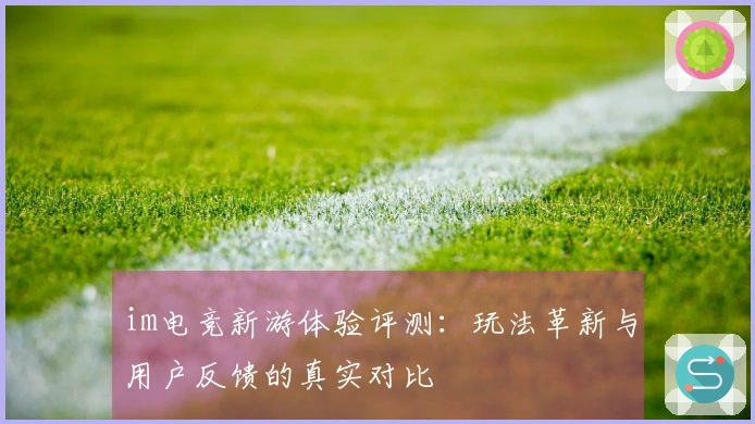 im电竞新游体验评测：玩法革新与用户反馈的真实对比