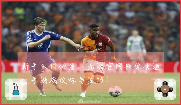 新手入门必看，九游官网教你快速上手游戏攻略与技巧！
