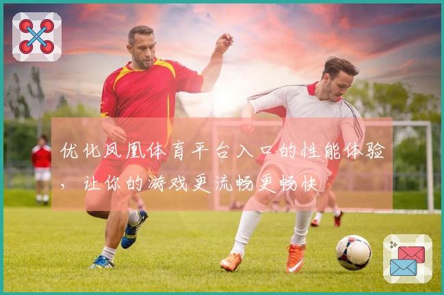 优化凤凰体育平台入口的性能体验，让你的游戏更流畅更畅快