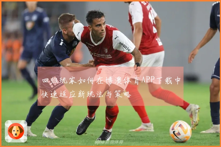 回归玩家如何在博澳体育APP下载中快速适应新玩法与策略