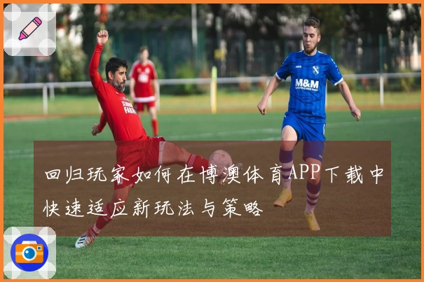 回归玩家如何在博澳体育APP下载中快速适应新玩法与策略