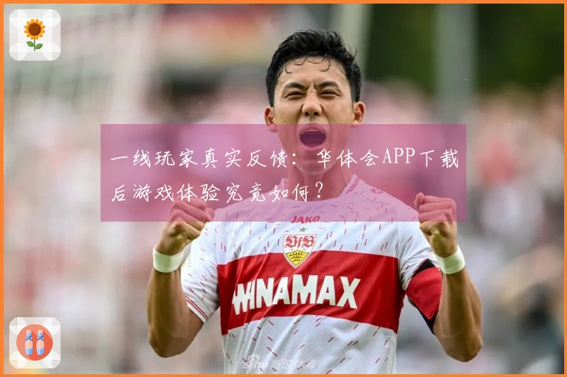 一线玩家真实反馈：华体会APP下载后游戏体验究竟如何？