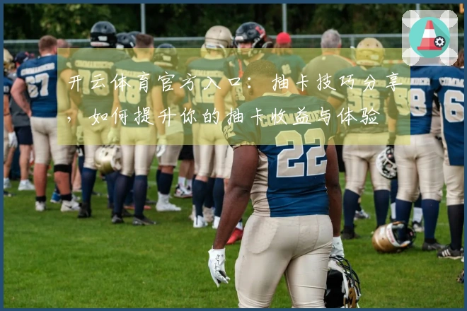 开云体育官方入口：抽卡技巧分享，如何提升你的抽卡收益与体验