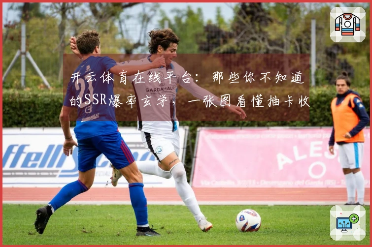 开云体育在线平台：那些你不知道的SSR爆率玄学，一张图看懂抽卡收益真相