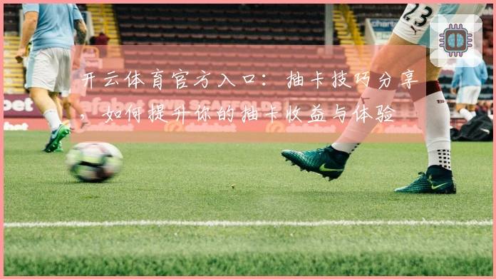 开云体育官方入口：抽卡技巧分享，如何提升你的抽卡收益与体验