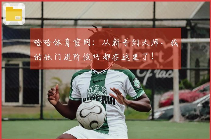 哈哈体育官网：从新手到大师，我的独门进阶技巧都在这里了！