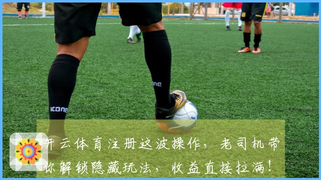 开云体育注册这波操作，老司机带你解锁隐藏玩法，收益直接拉满！