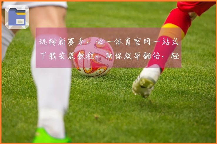 玩转新赛季，必一体育官网一站式下载安装教程，助你效率翻倍，轻松上手！