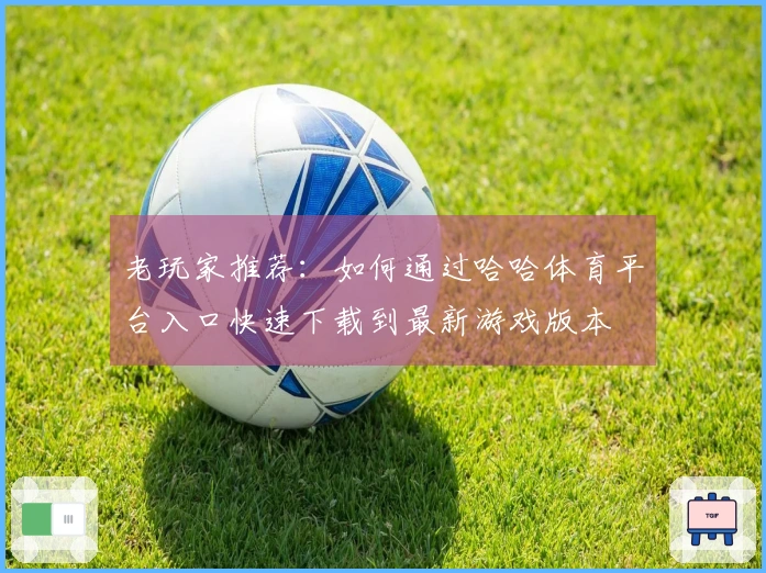 老玩家推荐：如何通过哈哈体育平台入口快速下载到最新游戏版本