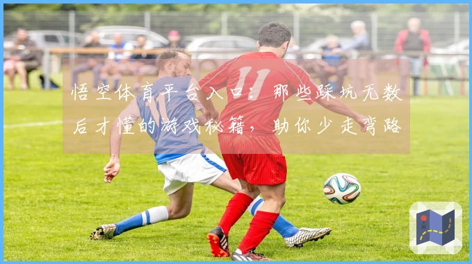 悟空体育平台入口：那些踩坑无数后才懂的游戏秘籍，助你少走弯路快速提升